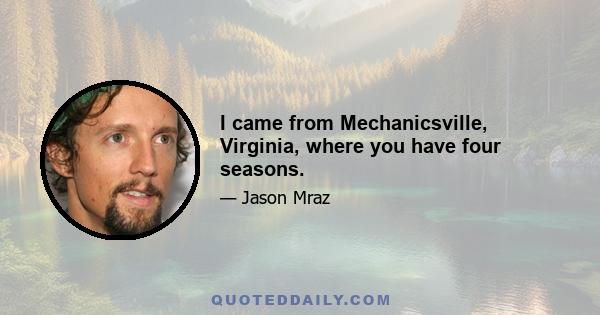 I came from Mechanicsville, Virginia, where you have four seasons.