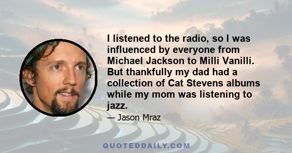 I listened to the radio, so I was influenced by everyone from Michael Jackson to Milli Vanilli. But thankfully my dad had a collection of Cat Stevens albums while my mom was listening to jazz.