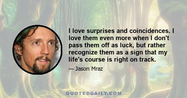 I love surprises and coincidences. I love them even more when I don't pass them off as luck, but rather recognize them as a sign that my life's course is right on track.