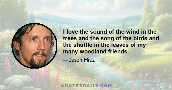 I love the sound of the wind in the trees and the song of the birds and the shuffle in the leaves of my many woodland friends.