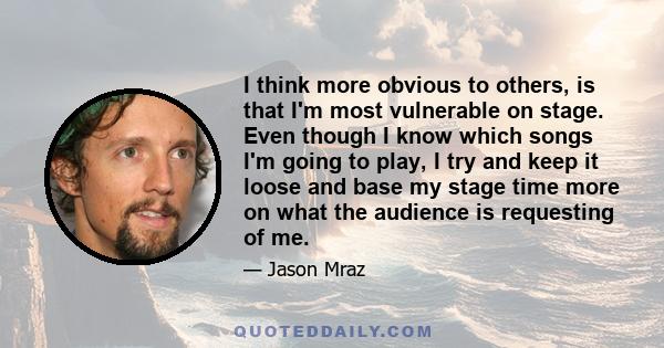 I think more obvious to others, is that I'm most vulnerable on stage. Even though I know which songs I'm going to play, I try and keep it loose and base my stage time more on what the audience is requesting of me.