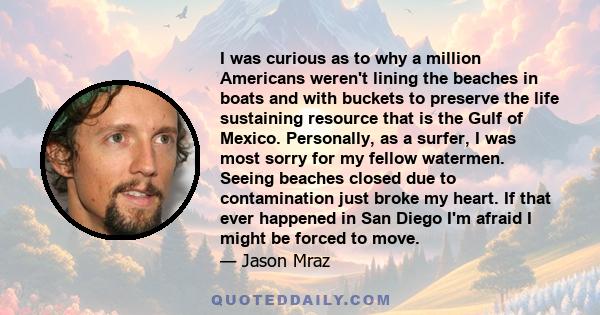 I was curious as to why a million Americans weren't lining the beaches in boats and with buckets to preserve the life sustaining resource that is the Gulf of Mexico. Personally, as a surfer, I was most sorry for my