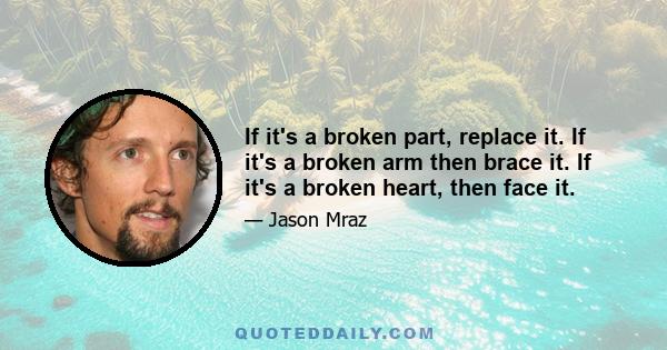 If it's a broken part, replace it. If it's a broken arm then brace it. If it's a broken heart, then face it.