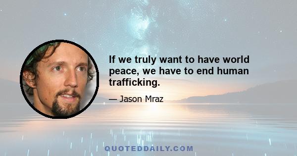 If we truly want to have world peace, we have to end human trafficking.