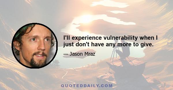 I'll experience vulnerability when I just don't have any more to give.