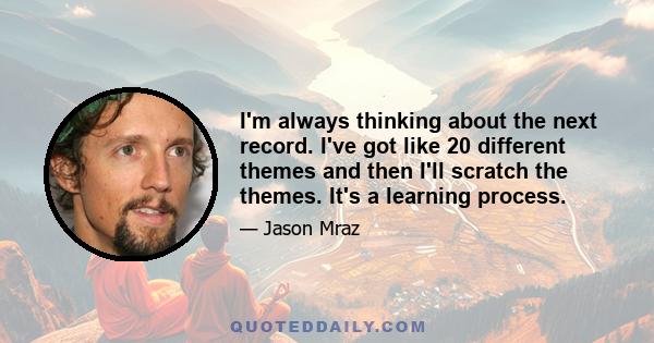 I'm always thinking about the next record. I've got like 20 different themes and then I'll scratch the themes. It's a learning process.