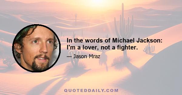 In the words of Michael Jackson: I'm a lover, not a fighter.