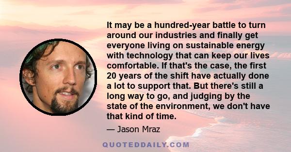 It may be a hundred-year battle to turn around our industries and finally get everyone living on sustainable energy with technology that can keep our lives comfortable. If that's the case, the first 20 years of the