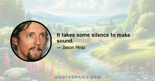 It takes some silence to make sound.