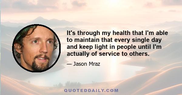 It's through my health that I'm able to maintain that every single day and keep light in people until I'm actually of service to others.