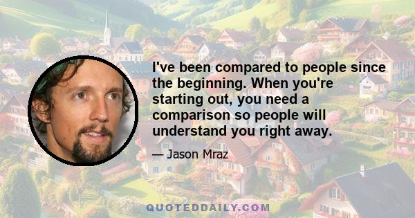 I've been compared to people since the beginning. When you're starting out, you need a comparison so people will understand you right away.