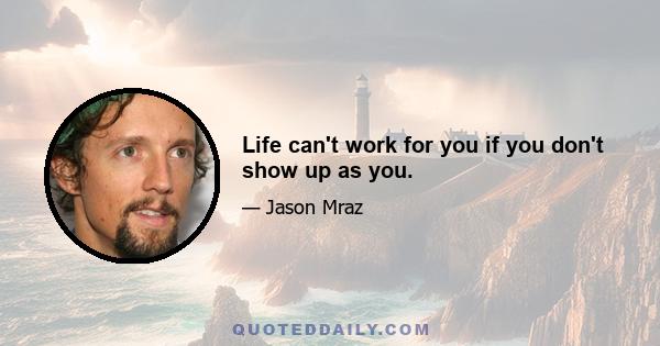 Life can't work for you if you don't show up as you.