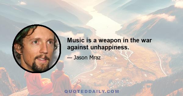 Music is a weapon in the war against unhappiness.