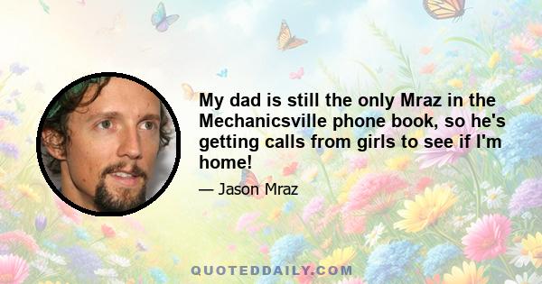 My dad is still the only Mraz in the Mechanicsville phone book, so he's getting calls from girls to see if I'm home!