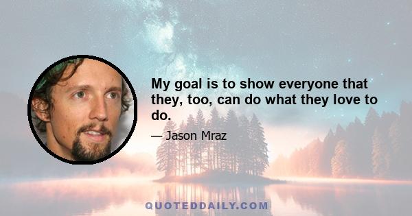 My goal is to show everyone that they, too, can do what they love to do.