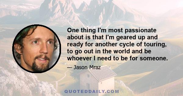 One thing I'm most passionate about is that I'm geared up and ready for another cycle of touring, to go out in the world and be whoever I need to be for someone.