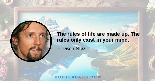 The rules of life are made up. The rules only exist in your mind.