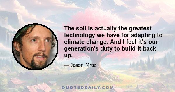 The soil is actually the greatest technology we have for adapting to climate change. And I feel it's our generation's duty to build it back up.