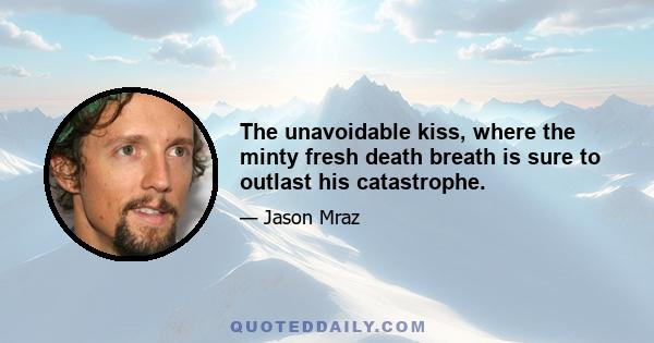 The unavoidable kiss, where the minty fresh death breath is sure to outlast his catastrophe.