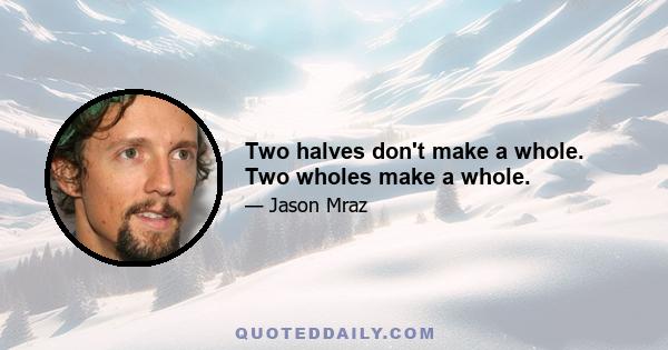 Two halves don't make a whole. Two wholes make a whole.