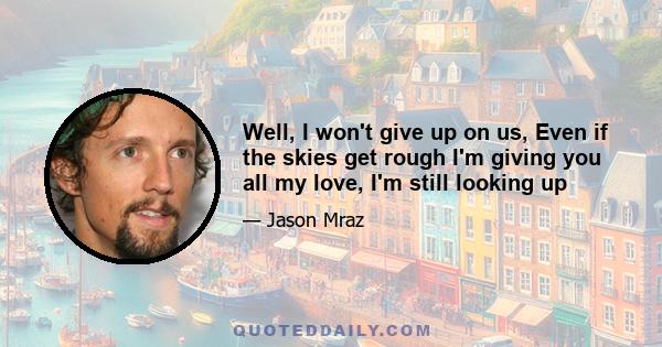 Well, I won't give up on us, Even if the skies get rough I'm giving you all my love, I'm still looking up