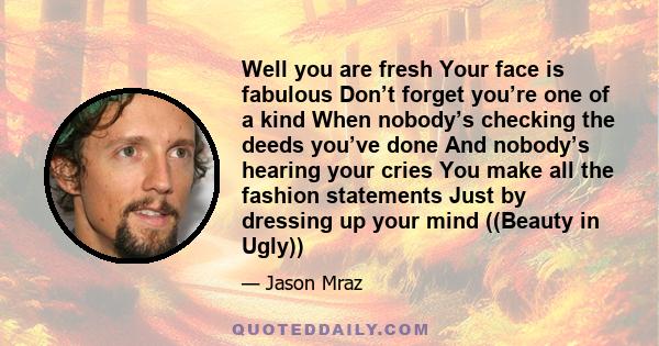 Well you are fresh Your face is fabulous Don’t forget you’re one of a kind When nobody’s checking the deeds you’ve done And nobody’s hearing your cries You make all the fashion statements Just by dressing up your mind