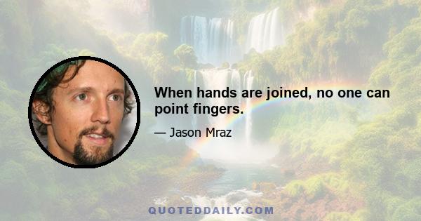 When hands are joined, no one can point fingers.