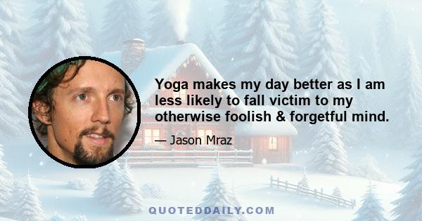 Yoga makes my day better as I am less likely to fall victim to my otherwise foolish & forgetful mind.