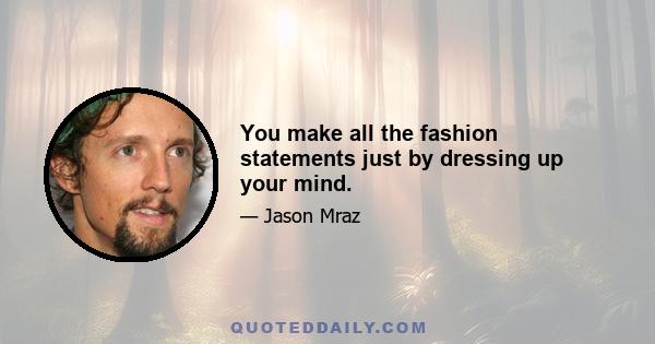 You make all the fashion statements just by dressing up your mind.