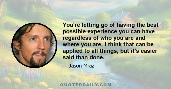 You're letting go of having the best possible experience you can have regardless of who you are and where you are. I think that can be applied to all things, but it's easier said than done.