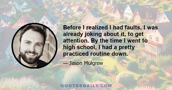 Before I realized I had faults, I was already joking about it, to get attention. By the time I went to high school, I had a pretty practiced routine down.