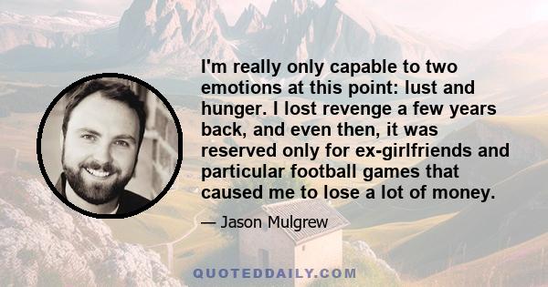 I'm really only capable to two emotions at this point: lust and hunger. I lost revenge a few years back, and even then, it was reserved only for ex-girlfriends and particular football games that caused me to lose a lot