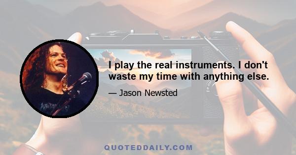 I play the real instruments. I don't waste my time with anything else.