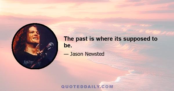 The past is where its supposed to be.