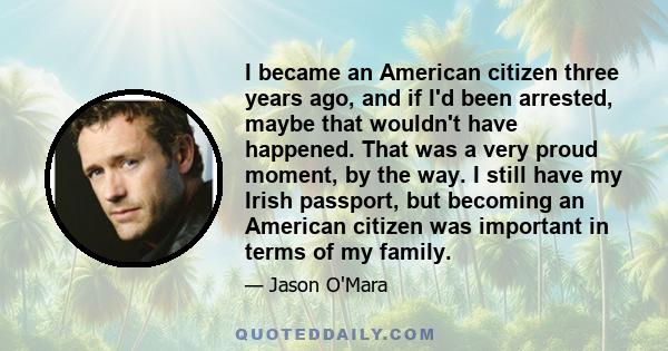 I became an American citizen three years ago, and if I'd been arrested, maybe that wouldn't have happened. That was a very proud moment, by the way. I still have my Irish passport, but becoming an American citizen was