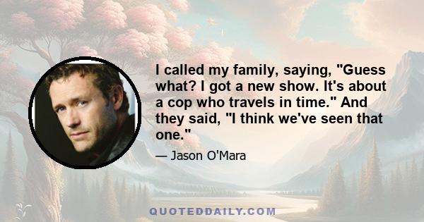 I called my family, saying, Guess what? I got a new show. It's about a cop who travels in time. And they said, I think we've seen that one.