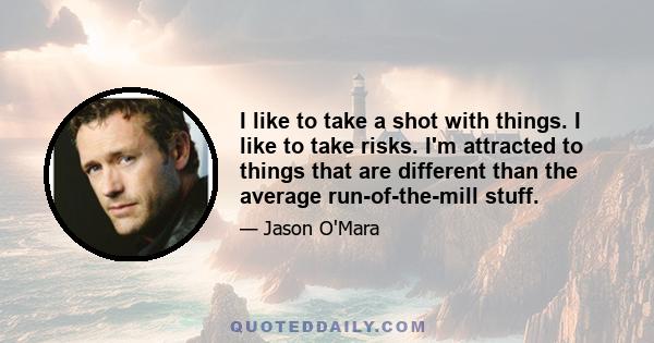 I like to take a shot with things. I like to take risks. I'm attracted to things that are different than the average run-of-the-mill stuff.