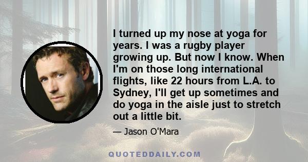 I turned up my nose at yoga for years. I was a rugby player growing up. But now I know. When I'm on those long international flights, like 22 hours from L.A. to Sydney, I'll get up sometimes and do yoga in the aisle