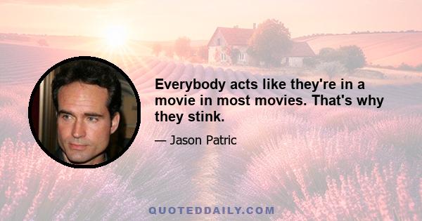 Everybody acts like they're in a movie in most movies. That's why they stink.