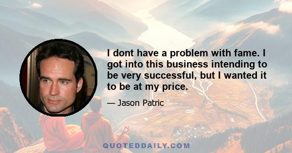 I dont have a problem with fame. I got into this business intending to be very successful, but I wanted it to be at my price.