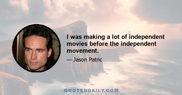 I was making a lot of independent movies before the independent movement.