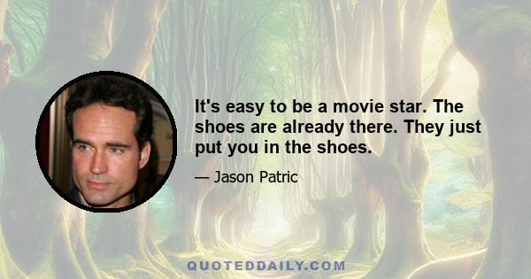 It's easy to be a movie star. The shoes are already there. They just put you in the shoes.