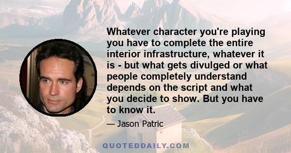 Whatever character you're playing you have to complete the entire interior infrastructure, whatever it is - but what gets divulged or what people completely understand depends on the script and what you decide to show.