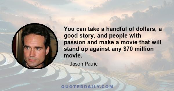 You can take a handful of dollars, a good story, and people with passion and make a movie that will stand up against any $70 million movie.