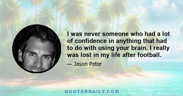 I was never someone who had a lot of confidence in anything that had to do with using your brain. I really was lost in my life after football.