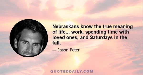 Nebraskans know the true meaning of life... work, spending time with loved ones, and Saturdays in the fall.