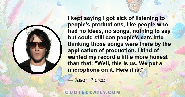 I kept saying I got sick of listening to people's productions, like people who had no ideas, no songs, nothing to say but could still con people's ears into thinking those songs were there by the application of