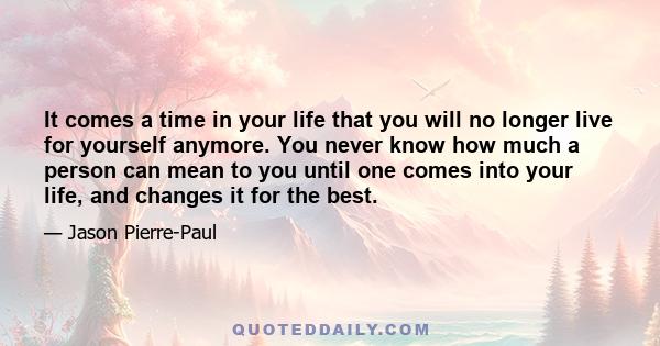 It comes a time in your life that you will no longer live for yourself anymore. You never know how much a person can mean to you until one comes into your life, and changes it for the best.