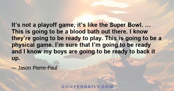 It’s not a playoff game, it’s like the Super Bowl. … This is going to be a blood bath out there. I know they’re going to be ready to play. This is going to be a physical game. I’m sure that I’m going to be ready and I