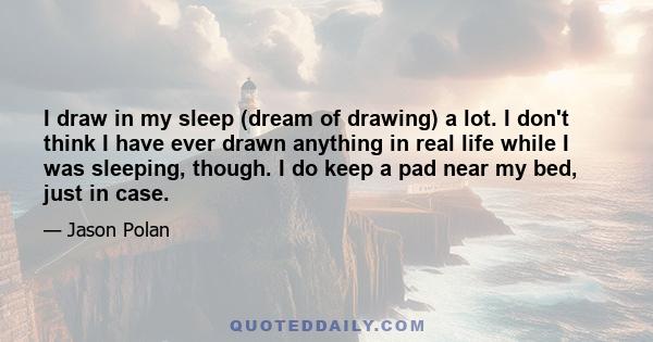 I draw in my sleep (dream of drawing) a lot. I don't think I have ever drawn anything in real life while I was sleeping, though. I do keep a pad near my bed, just in case.